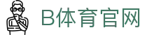 B体育中国站 - 多元体育赛事在线服务平台